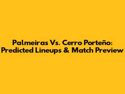 Palmeiras Vs. Cerro Porteño: Predicted Lineups & Match Preview