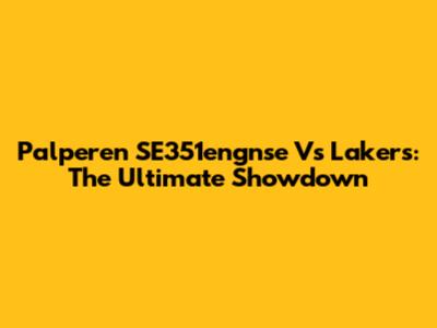 Palperen SE351engnse Vs Lakers: The Ultimate Showdown