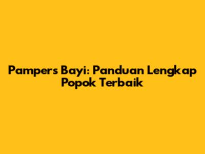 Pampers Bayi: Panduan Lengkap Popok Terbaik