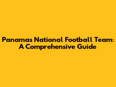 Panama's National Football Team: A Comprehensive Guide