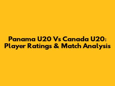 Panama U20 Vs Canada U20: Player Ratings & Match Analysis