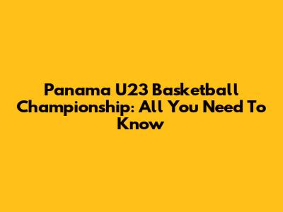 Panama U23 Basketball Championship: All You Need To Know