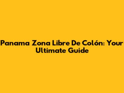 Panama Zona Libre De Colón: Your Ultimate Guide