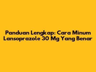 Panduan Lengkap: Cara Minum Lansoprazole 30 Mg Yang Benar