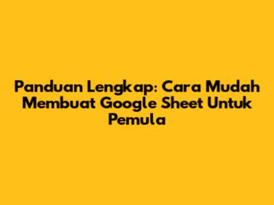 Panduan Lengkap: Cara Mudah Membuat Google Sheet Untuk Pemula