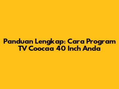 Panduan Lengkap: Cara Program TV Coocaa 40 Inch Anda