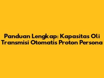 Panduan Lengkap: Kapasitas Oli Transmisi Otomatis Proton Persona