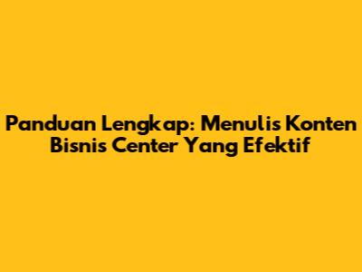 Panduan Lengkap: Menulis Konten Bisnis Center Yang Efektif