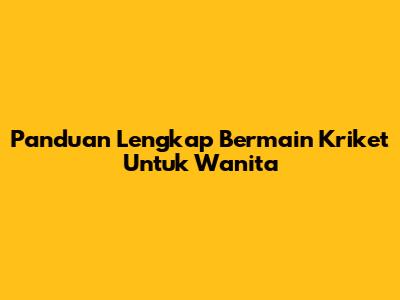 Panduan Lengkap Bermain Kriket Untuk Wanita