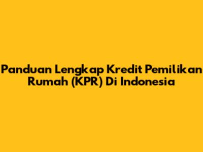 Panduan Lengkap Kredit Pemilikan Rumah (KPR) Di Indonesia