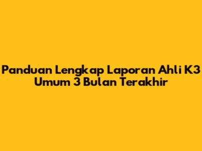 Panduan Lengkap Laporan Ahli K3 Umum 3 Bulan Terakhir