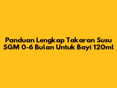Panduan Lengkap Takaran Susu SGM 0-6 Bulan Untuk Bayi 120ml