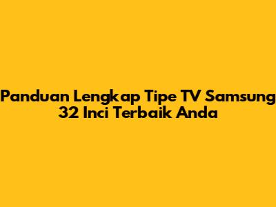Panduan Lengkap Tipe TV Samsung 32 Inci Terbaik Anda