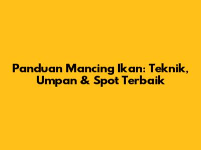 Panduan Mancing Ikan: Teknik, Umpan & Spot Terbaik