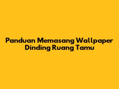 Panduan Memasang Wallpaper Dinding Ruang Tamu