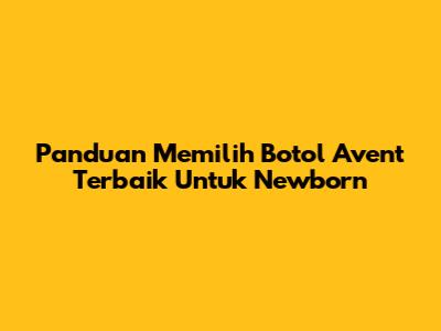 Panduan Memilih Botol Avent Terbaik Untuk Newborn