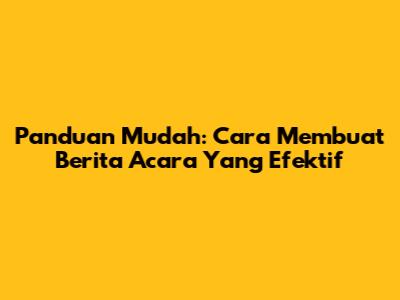Panduan Mudah: Cara Membuat Berita Acara Yang Efektif
