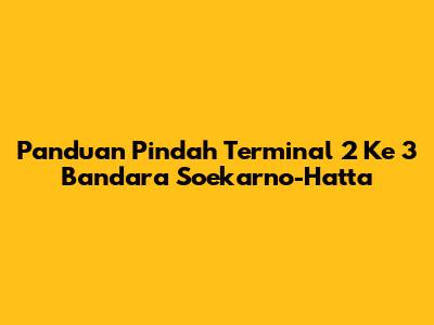 Panduan Pindah Terminal 2 Ke 3 Bandara Soekarno-Hatta