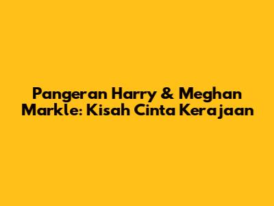 Pangeran Harry & Meghan Markle: Kisah Cinta Kerajaan
