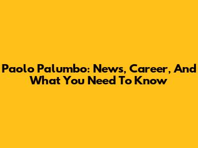 Paolo Palumbo: News, Career, And What You Need To Know