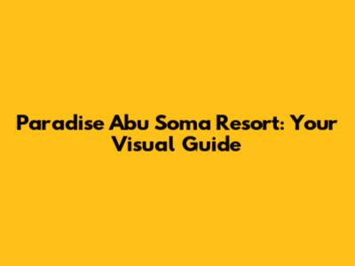 Paradise Abu Soma Resort: Your Visual Guide