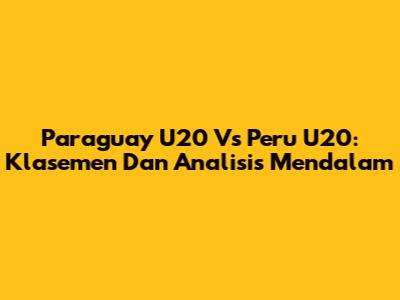 Paraguay U20 Vs Peru U20: Klasemen Dan Analisis Mendalam