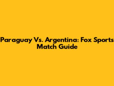 Paraguay Vs. Argentina: Fox Sports Match Guide
