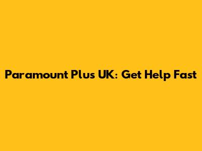 Paramount Plus UK: Get Help Fast