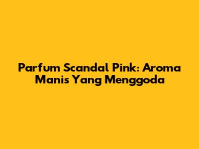 Parfum Scandal Pink: Aroma Manis Yang Menggoda