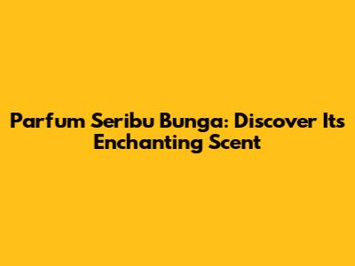 Parfum Seribu Bunga: Discover Its Enchanting Scent