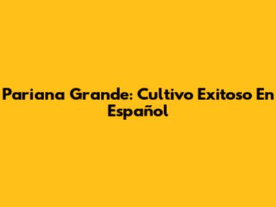 Pariana Grande: Cultivo Exitoso En Español