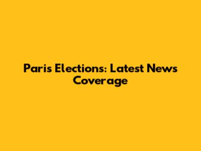 Paris Elections: Latest News Coverage