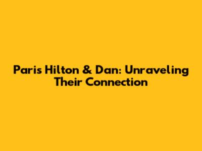 Paris Hilton & Dan: Unraveling Their Connection