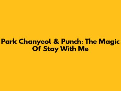 Park Chanyeol & Punch: The Magic Of 'Stay With Me'
