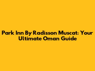 Park Inn By Radisson Muscat: Your Ultimate Oman Guide