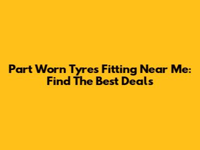 Part Worn Tyres Fitting Near Me: Find The Best Deals
