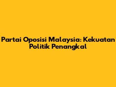 Partai Oposisi Malaysia: Kekuatan Politik Penangkal