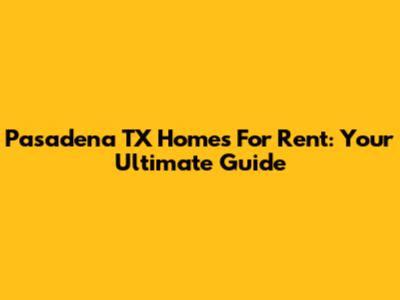 Pasadena TX Homes For Rent: Your Ultimate Guide