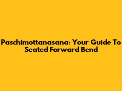 Paschimottanasana: Your Guide To Seated Forward Bend