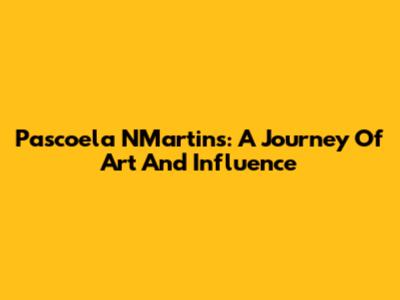 Pascoela NMartins: A Journey Of Art And Influence
