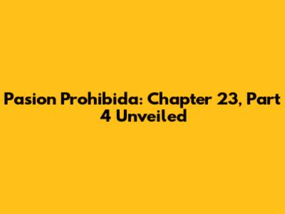 Pasion Prohibida: Chapter 23, Part 4 Unveiled
