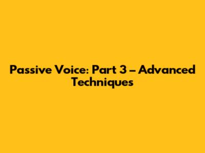 Passive Voice: Part 3 – Advanced Techniques
