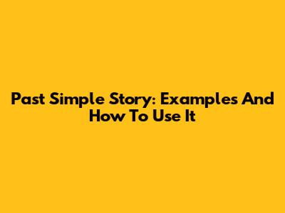 Past Simple Story: Examples And How To Use It