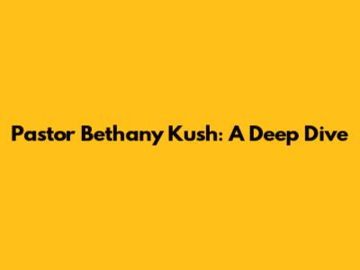 Pastor Bethany Kush: A Deep Dive