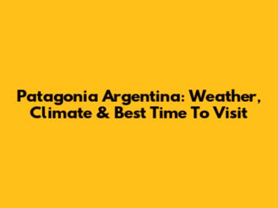 Patagonia Argentina: Weather, Climate & Best Time To Visit