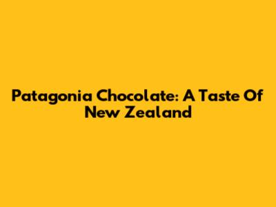 Patagonia Chocolate: A Taste Of New Zealand