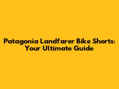 Patagonia Landfarer Bike Shorts: Your Ultimate Guide