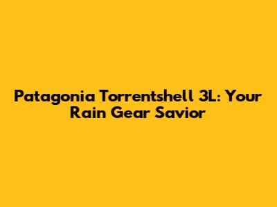 Patagonia Torrentshell 3L: Your Rain Gear Savior