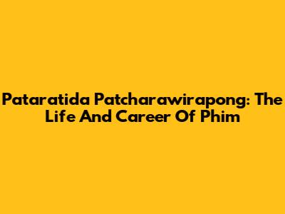 Pataratida Patcharawirapong: The Life And Career Of Phim