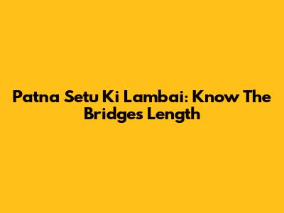 Patna Setu Ki Lambai: Know The Bridge's Length